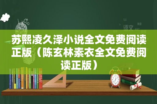 苏熙凌久泽小说全文免费阅读正版（陈玄林素衣全文免费阅读正版）