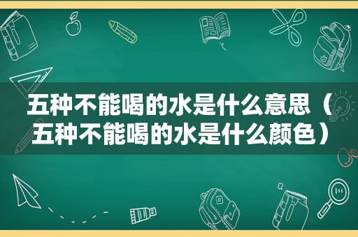 五种不能喝的水是什么意思（五种不能喝的水是什么颜色）