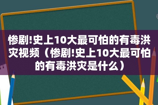 惨剧!史上10大最可怕的有毒洪灾视频（惨剧!史上10大最可怕的有毒洪灾是什么）