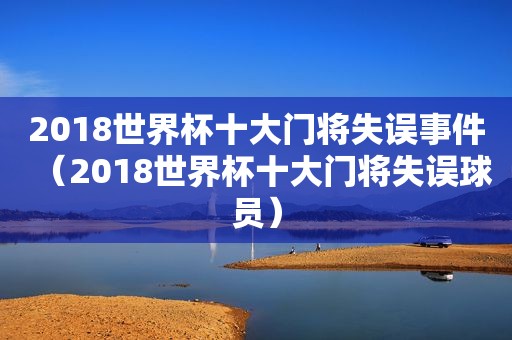 2018世界杯十大门将失误事件（2018世界杯十大门将失误球员）