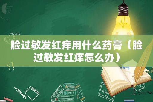 脸过敏发红痒用什么药膏（脸过敏发红痒怎么办）