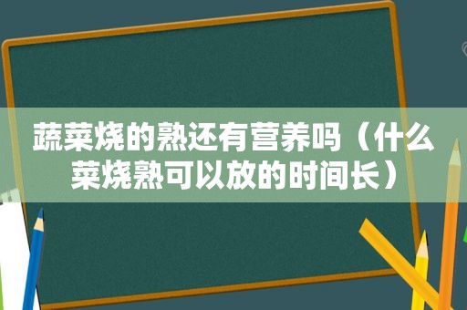 蔬菜烧的熟还有营养吗（什么菜烧熟可以放的时间长）