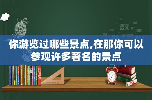 你游览过哪些景点,在那你可以参观许多著名的景点