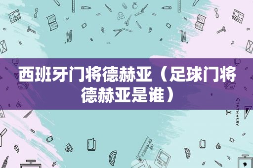 西班牙门将德赫亚（足球门将德赫亚是谁）