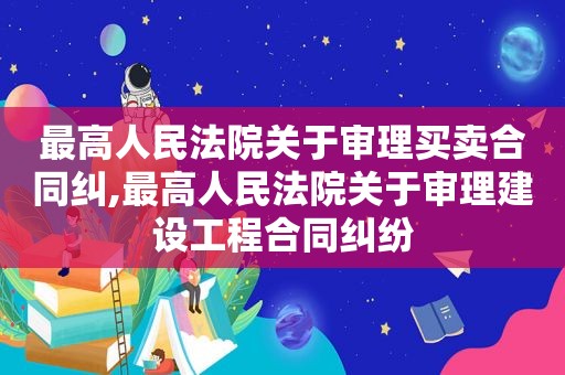 最高人民法院关于审理买卖合同纠,最高人民法院关于审理建设工程合同纠纷