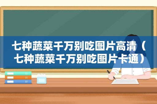 七种蔬菜千万别吃图片高清（七种蔬菜千万别吃图片卡通）