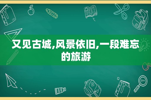 又见古城,风景依旧,一段难忘的旅游