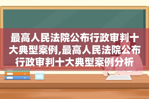 最高人民法院公布行政审判十大典型案例,最高人民法院公布行政审判十大典型案例分析