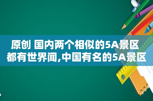 原创 国内两个相似的5A景区 都有世界闻,中国有名的5A景区