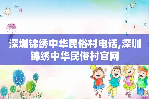 深圳锦绣中华民俗村电话,深圳锦绣中华民俗村官网