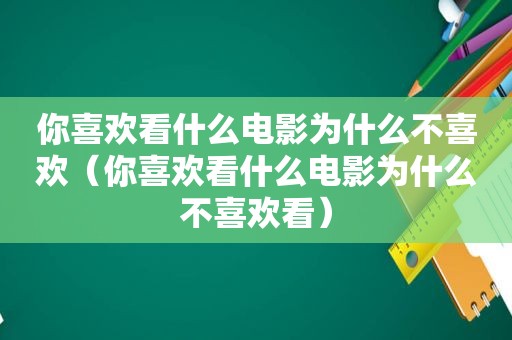 你喜欢看什么电影为什么不喜欢（你喜欢看什么电影为什么不喜欢看）