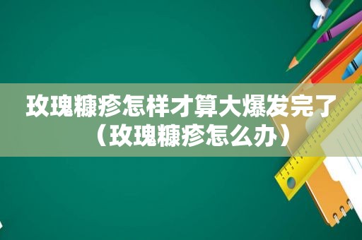 玫瑰糠疹怎样才算大爆发完了（玫瑰糠疹怎么办）