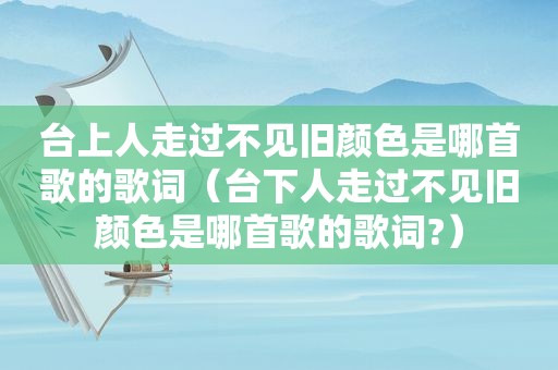 台上人走过不见旧颜色是哪首歌的歌词（台下人走过不见旧颜色是哪首歌的歌词?）