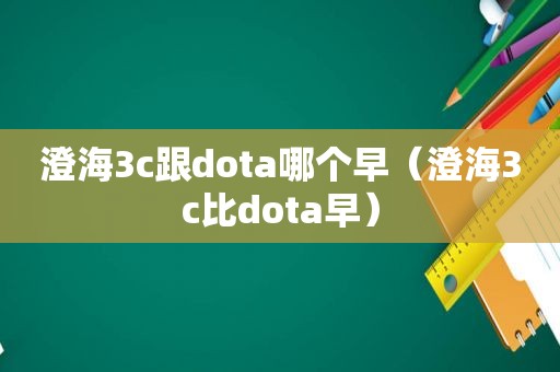 澄海3c跟dota哪个早（澄海3c比dota早）