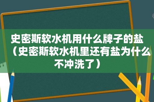 史密斯软水机用什么牌子的盐（史密斯软水机里还有盐为什么不冲洗了）