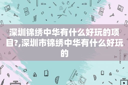 深圳锦绣中华有什么好玩的项目?,深圳市锦绣中华有什么好玩的