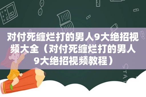 对付死缠烂打的男人9大绝招视频大全（对付死缠烂打的男人9大绝招视频教程）