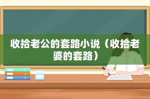 收拾老公的套路小说（收拾老婆的套路）