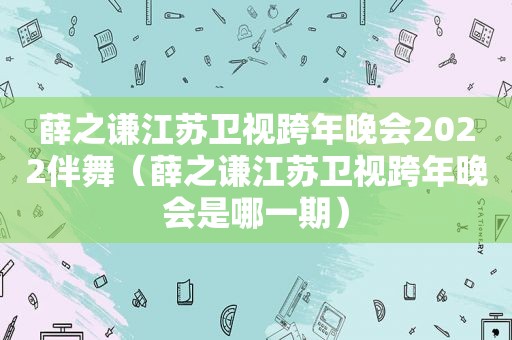 薛之谦江苏卫视跨年晚会2022伴舞（薛之谦江苏卫视跨年晚会是哪一期）