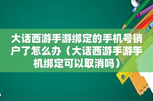 大话西游手游绑定的手机号销户了怎么办（大话西游手游手机绑定可以取消吗）