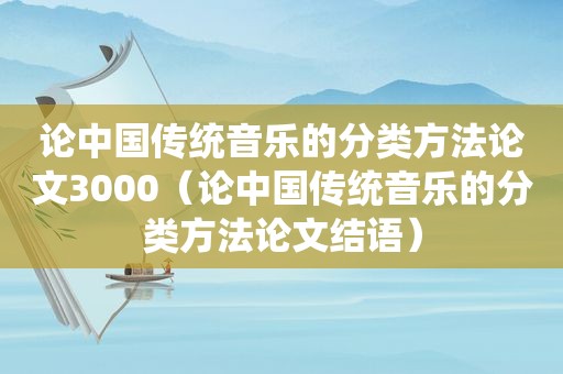 论中国传统音乐的分类方法论文3000（论中国传统音乐的分类方法论文结语）