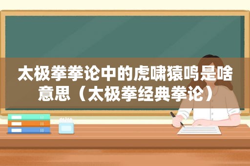 太极拳拳论中的虎啸猿鸣是啥意思（太极拳经典拳论）