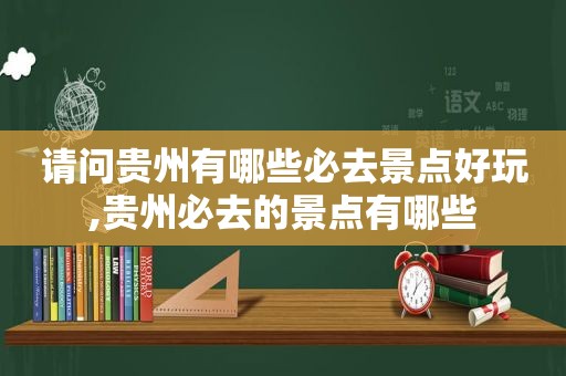 请问贵州有哪些必去景点好玩,贵州必去的景点有哪些