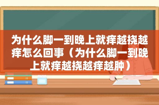 为什么脚一到晚上就痒越挠越痒怎么回事（为什么脚一到晚上就痒越挠越痒越肿）