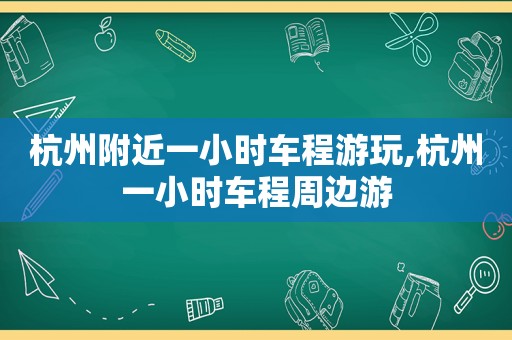 杭州附近一小时车程游玩,杭州一小时车程周边游