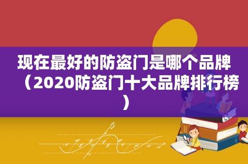 现在最好的防盗门是哪个品牌（2020防盗门十大品牌排行榜）