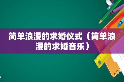 简单浪漫的求婚仪式（简单浪漫的求婚音乐）