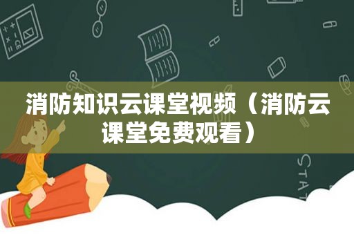 消防知识云课堂视频（消防云课堂免费观看）