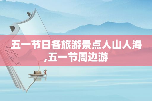 五一节日各旅游景点人山人海,五一节周边游