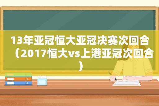 13年亚冠恒大亚冠决赛次回合（2017恒大vs上港亚冠次回合）