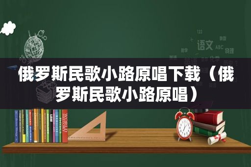 俄罗斯民歌小路原唱下载（俄罗斯民歌小路原唱）