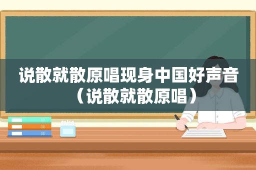 说散就散原唱现身中国好声音（说散就散原唱）