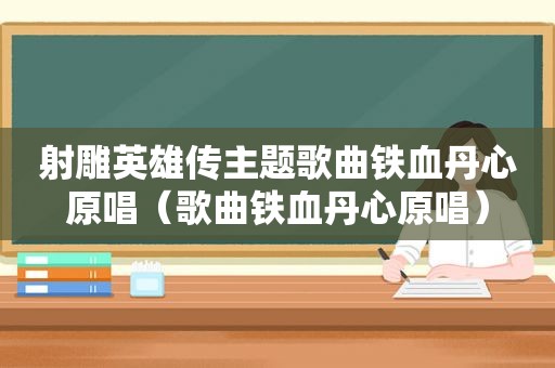 射雕英雄传主题歌曲铁血丹心原唱（歌曲铁血丹心原唱）