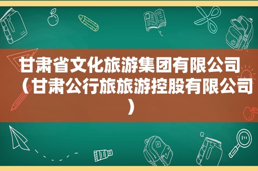 甘肃省文化旅游集团有限公司（甘肃公行旅旅游控股有限公司）