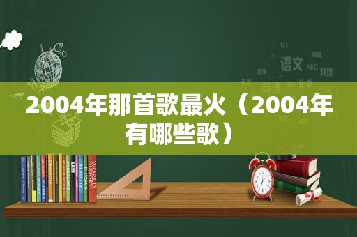 2004年那首歌最火（2004年有哪些歌）