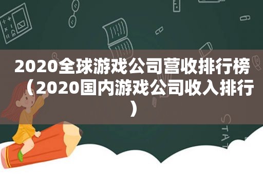 2020全球游戏公司营收排行榜（2020国内游戏公司收入排行）