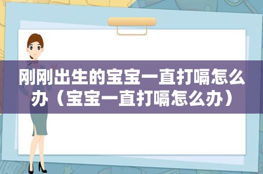 刚刚出生的宝宝一直打嗝怎么办（宝宝一直打嗝怎么办）