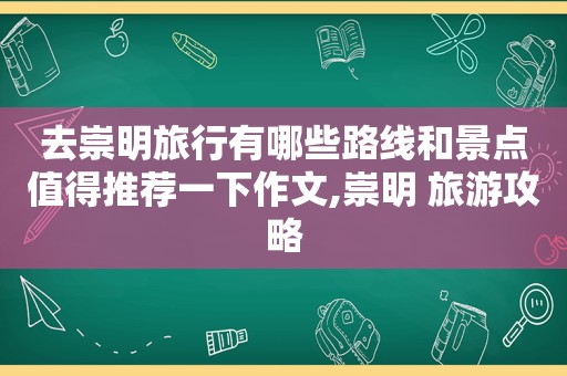 去崇明旅行有哪些路线和景点值得推荐一下作文,崇明 旅游攻略