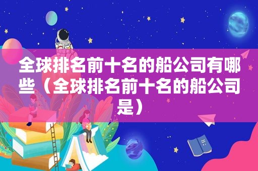 全球排名前十名的船公司有哪些（全球排名前十名的船公司是）