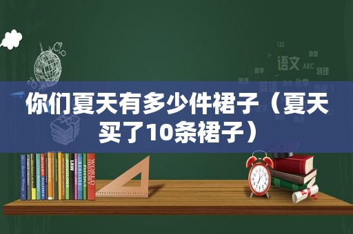 你们夏天有多少件裙子（夏天买了10条裙子）