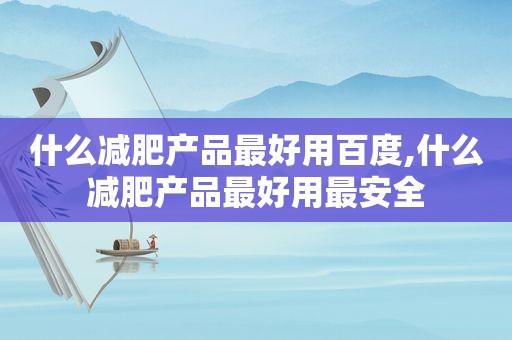 什么减肥产品最好用百度,什么减肥产品最好用最安全