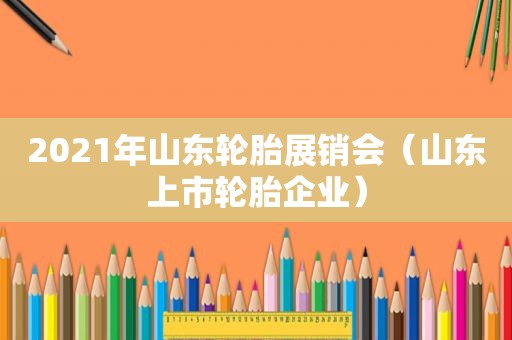 2021年山东轮胎展销会（山东上市轮胎企业）