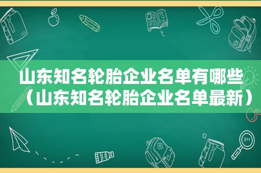 山东知名轮胎企业名单有哪些（山东知名轮胎企业名单最新）