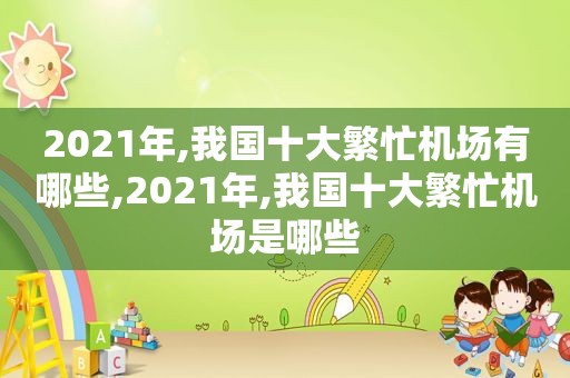 2021年,我国十大繁忙机场有哪些,2021年,我国十大繁忙机场是哪些