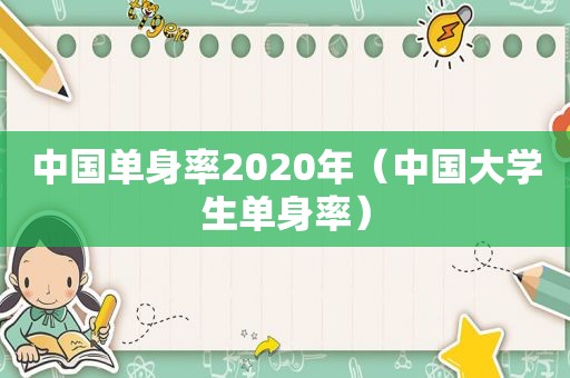 中国单身率2020年（中国大学生单身率）