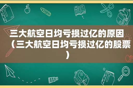 三大航空日均亏损过亿的原因（三大航空日均亏损过亿的股票）